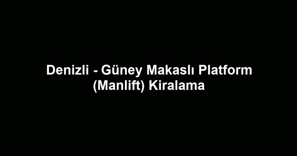 Denizli - Güney Makaslı Platform (Manlift) Kiralama