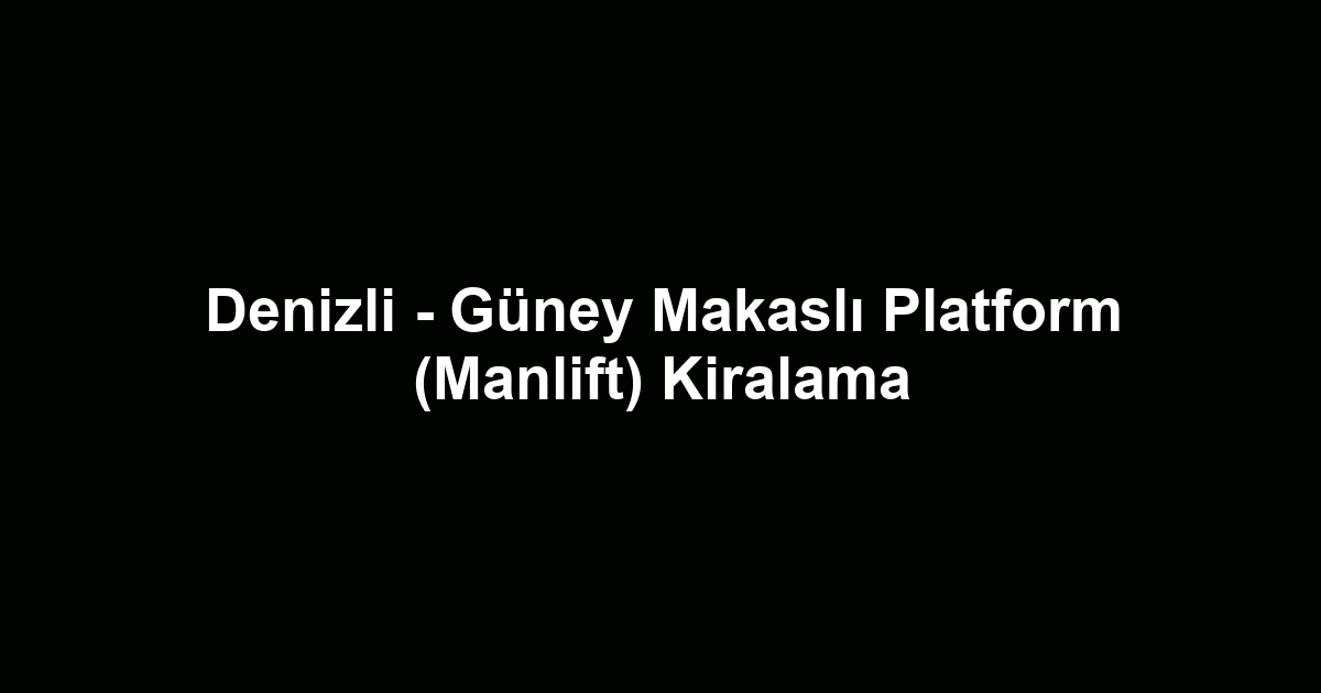 Denizli - Güney Makaslı Platform (Manlift) Kiralama