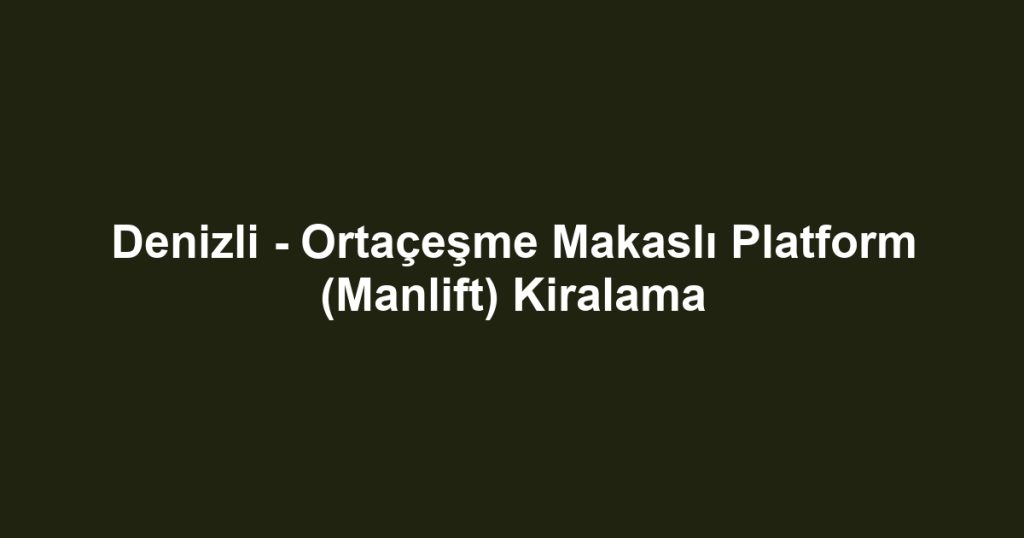 Denizli - Ortaçeşme Makaslı Platform (Manlift) Kiralama