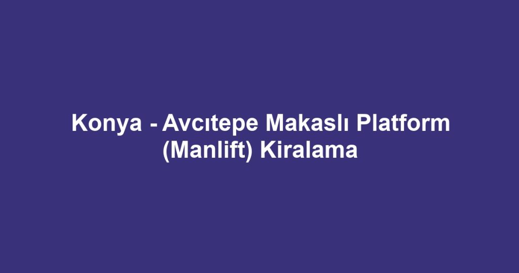 Konya - Avcıtepe Makaslı Platform (Manlift) Kiralama