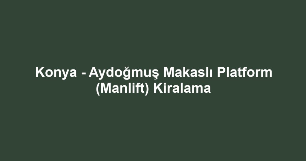 Konya - Aydoğmuş Makaslı Platform (Manlift) Kiralama