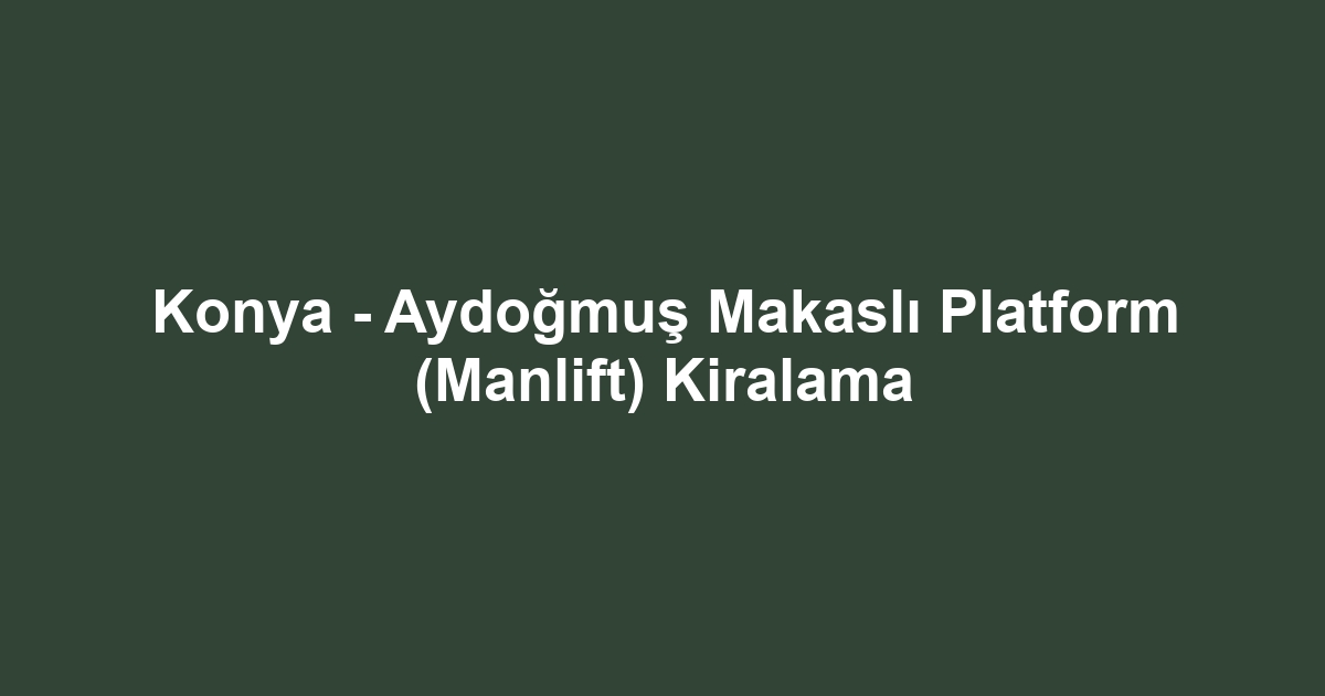 Konya - Aydoğmuş Makaslı Platform (Manlift) Kiralama