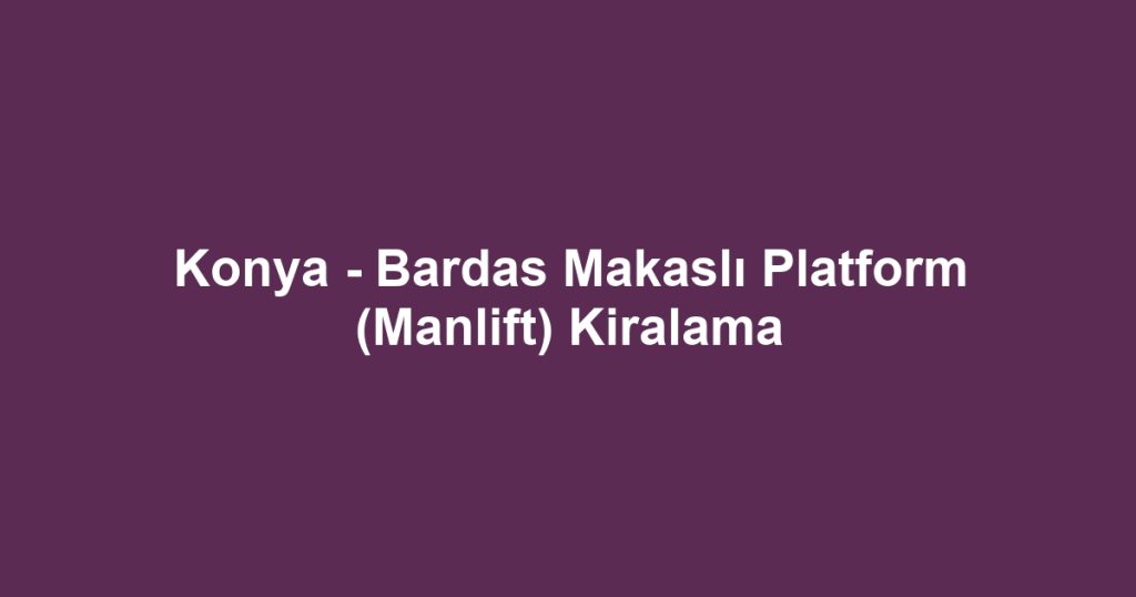 Konya - Bardas Makaslı Platform (Manlift) Kiralama