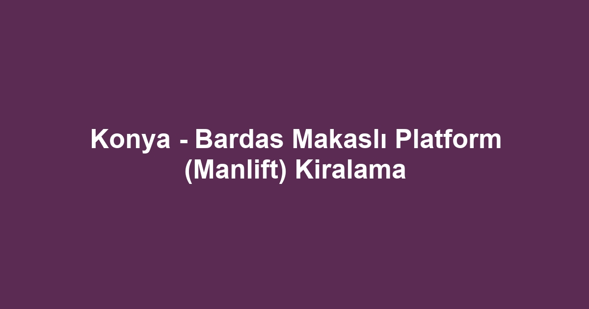 Konya - Bardas Makaslı Platform (Manlift) Kiralama