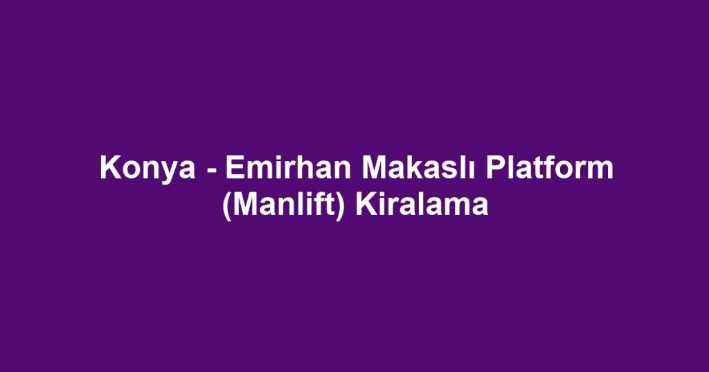 Konya - Emirhan Makaslı Platform (Manlift) Kiralama