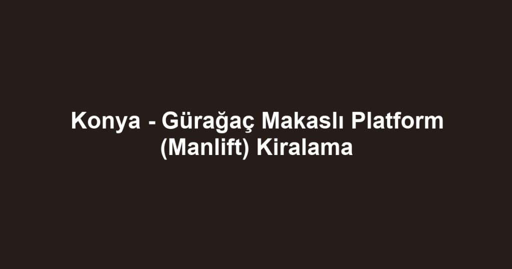 Konya - Gürağaç Makaslı Platform (Manlift) Kiralama