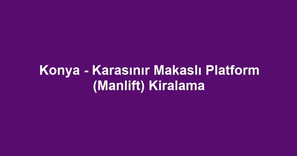 Konya - Karasınır Makaslı Platform (Manlift) Kiralama