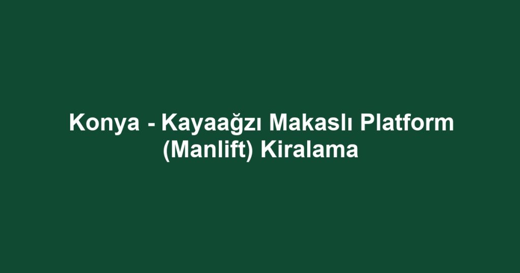 Konya - Kayaağzı Makaslı Platform (Manlift) Kiralama