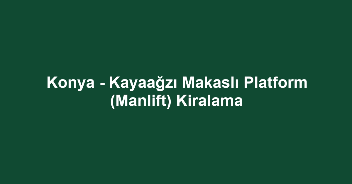 Konya - Kayaağzı Makaslı Platform (Manlift) Kiralama