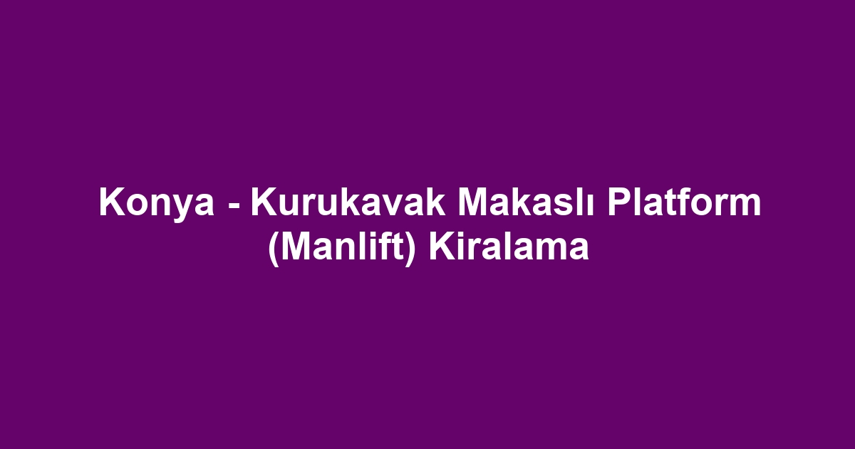 Konya - Kurukavak Makaslı Platform (Manlift) Kiralama