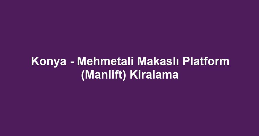 Konya - Mehmetali Makaslı Platform (Manlift) Kiralama