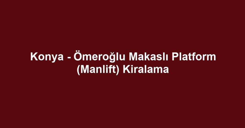 Konya - Ömeroğlu Makaslı Platform (Manlift) Kiralama