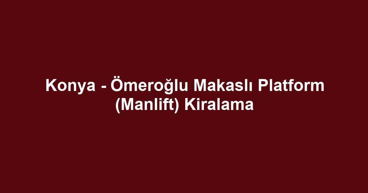 Konya - Ömeroğlu Makaslı Platform (Manlift) Kiralama