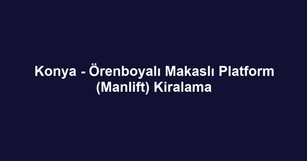 Konya - Örenboyalı Makaslı Platform (Manlift) Kiralama
