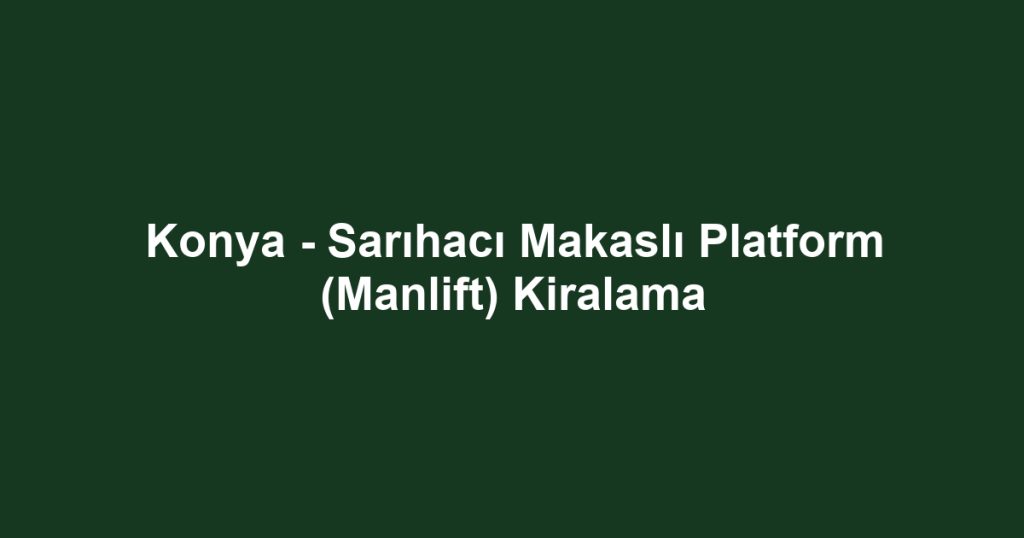 Konya - Sarıhacı Makaslı Platform (Manlift) Kiralama