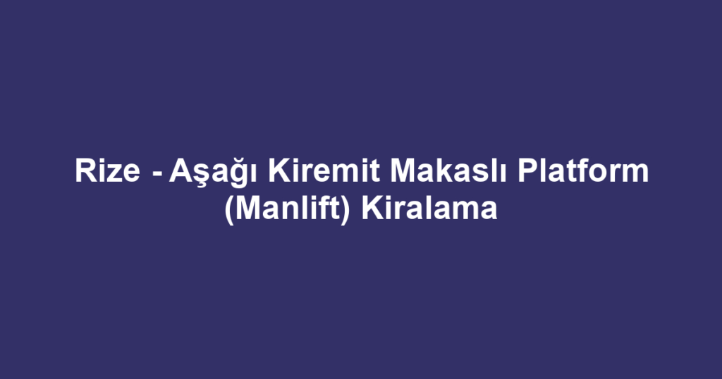 Rize - Aşağı Kiremit Makaslı Platform (Manlift) Kiralama