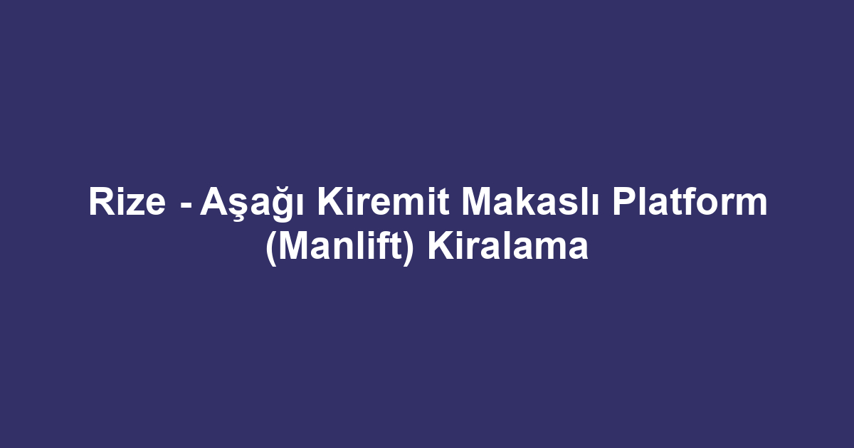Rize - Aşağı Kiremit Makaslı Platform (Manlift) Kiralama