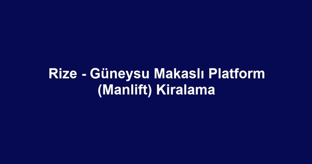 Rize - Güneysu Makaslı Platform (Manlift) Kiralama