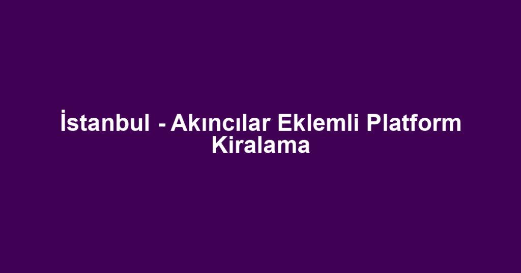 İstanbul - Akıncılar Eklemli Platform Kiralama