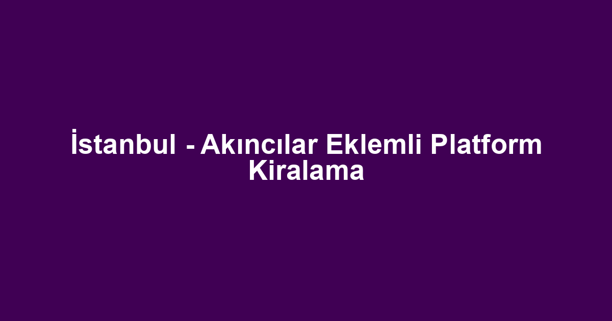 İstanbul - Akıncılar Eklemli Platform Kiralama