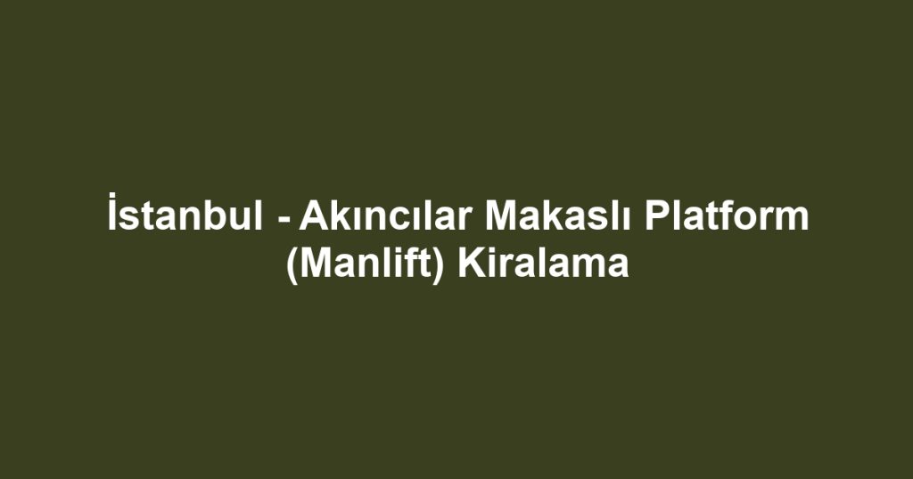 İstanbul - Akıncılar Makaslı Platform (Manlift) Kiralama