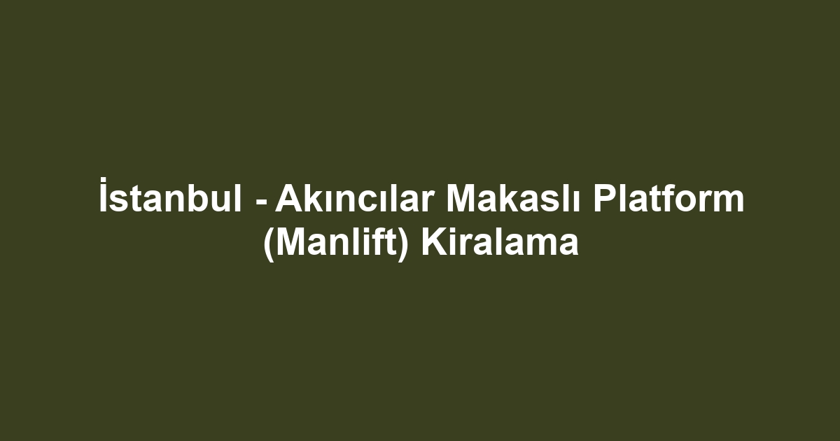 İstanbul - Akıncılar Makaslı Platform (Manlift) Kiralama