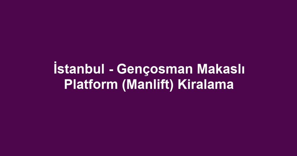 İstanbul - Gençosman Makaslı Platform (Manlift) Kiralama