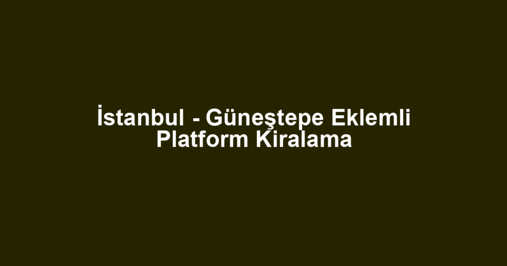 İstanbul - Güneştepe Eklemli Platform Kiralama