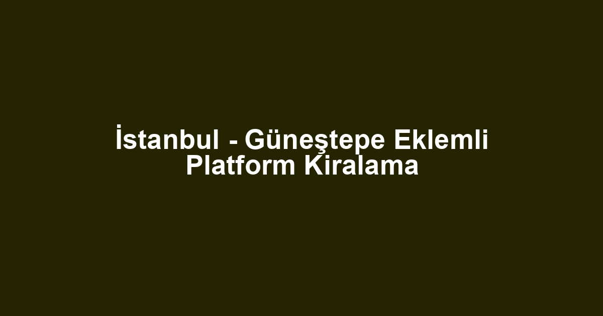 İstanbul - Güneştepe Eklemli Platform Kiralama