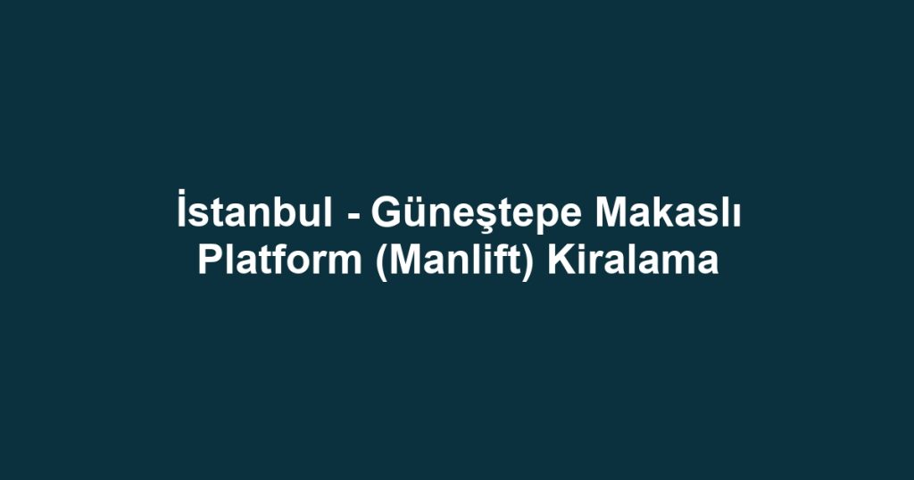 İstanbul - Güneştepe Makaslı Platform (Manlift) Kiralama