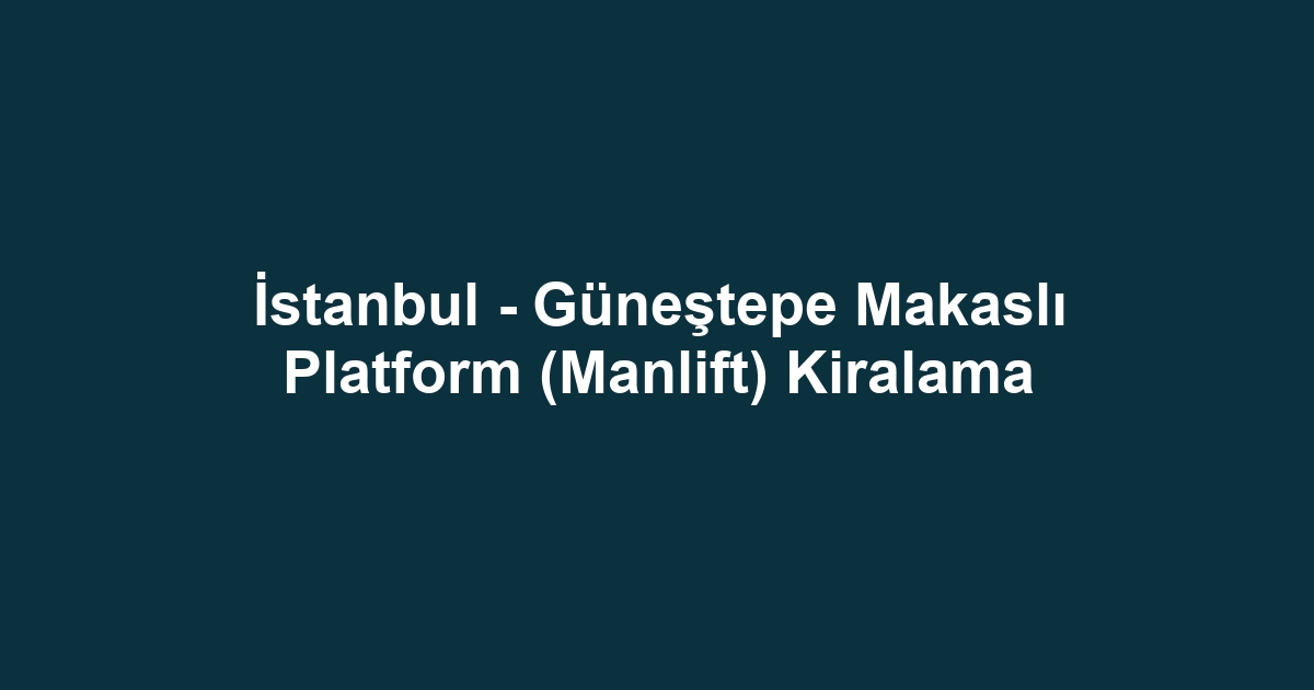 İstanbul - Güneştepe Makaslı Platform (Manlift) Kiralama