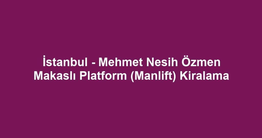 İstanbul - Mehmet Nesih Özmen Makaslı Platform (Manlift) Kiralama