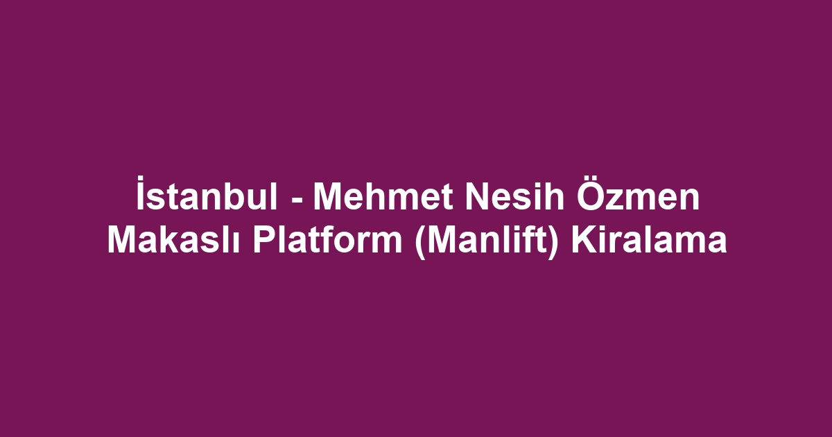 İstanbul - Mehmet Nesih Özmen Makaslı Platform (Manlift) Kiralama