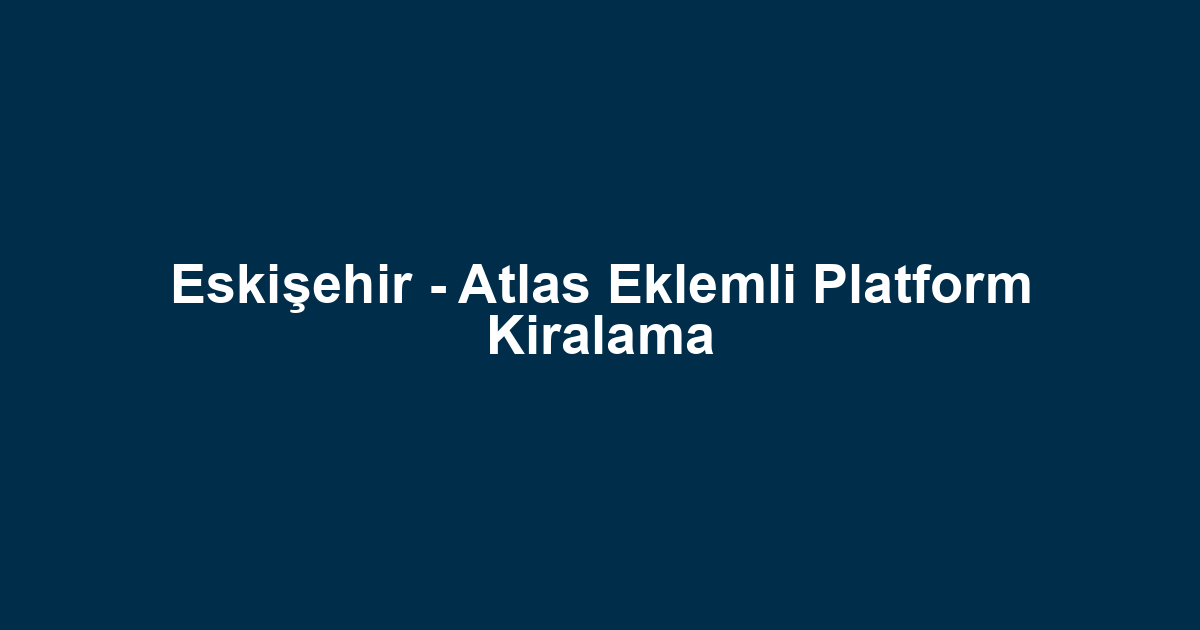 Eskişehir - Atlas Eklemli Platform Kiralama