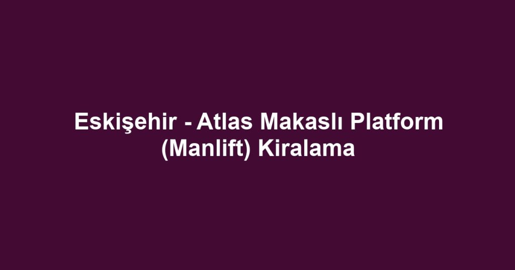 Eskişehir - Atlas Makaslı Platform (Manlift) Kiralama