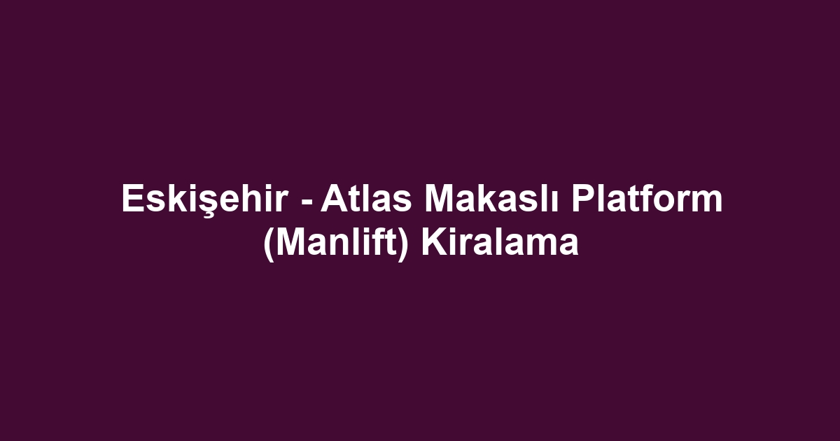 Eskişehir - Atlas Makaslı Platform (Manlift) Kiralama