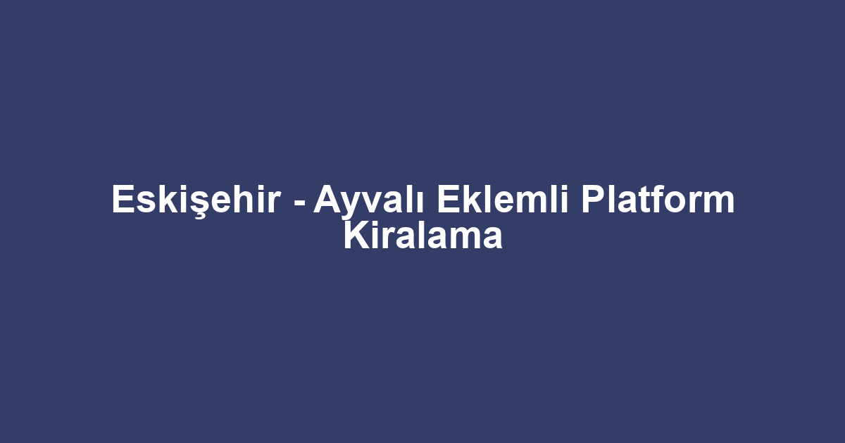 Eskişehir - Ayvalı Eklemli Platform Kiralama