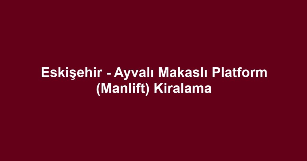 Eskişehir - Ayvalı Makaslı Platform (Manlift) Kiralama