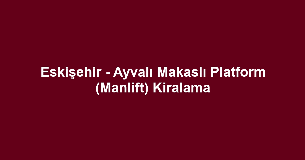 Eskişehir - Ayvalı Makaslı Platform (Manlift) Kiralama