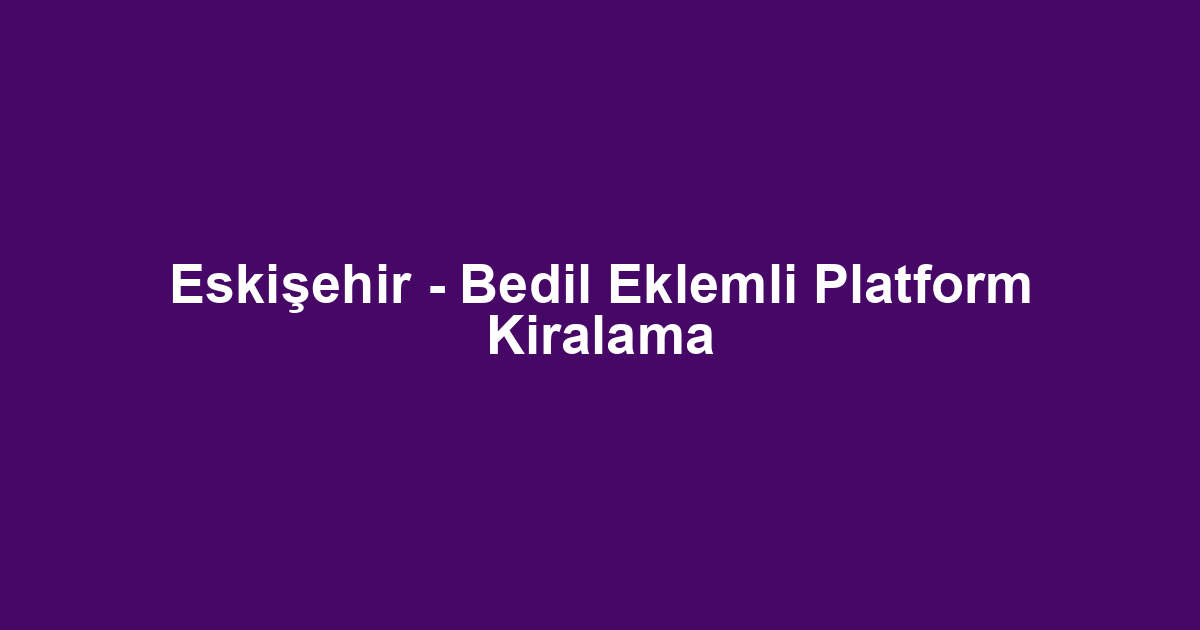 Eskişehir - Bedil Eklemli Platform Kiralama