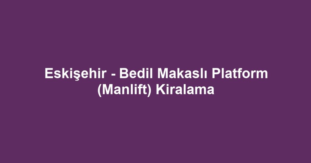 Eskişehir - Bedil Makaslı Platform (Manlift) Kiralama