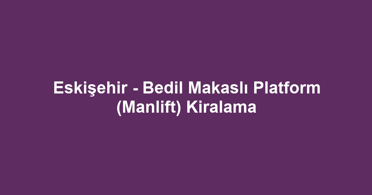 Eskişehir - Bedil Makaslı Platform (Manlift) Kiralama