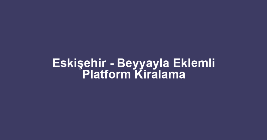 Eskişehir - Beyyayla Eklemli Platform Kiralama