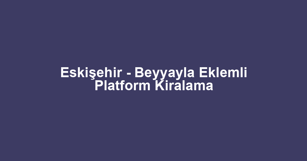 Eskişehir - Beyyayla Eklemli Platform Kiralama