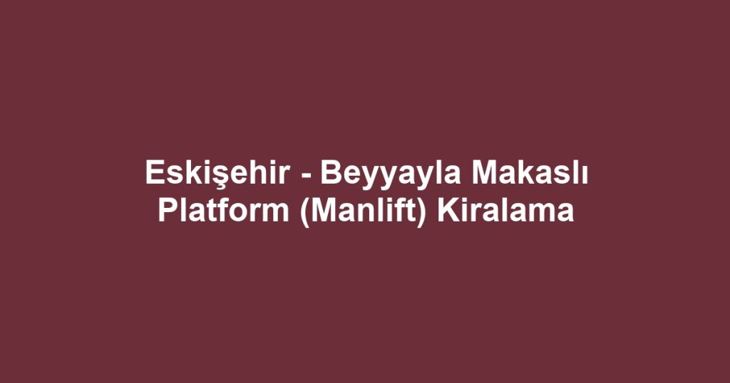 Eskişehir - Beyyayla Makaslı Platform (Manlift) Kiralama