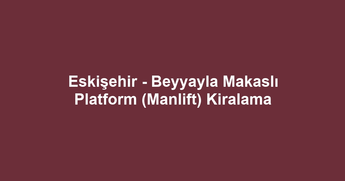 Eskişehir - Beyyayla Makaslı Platform (Manlift) Kiralama