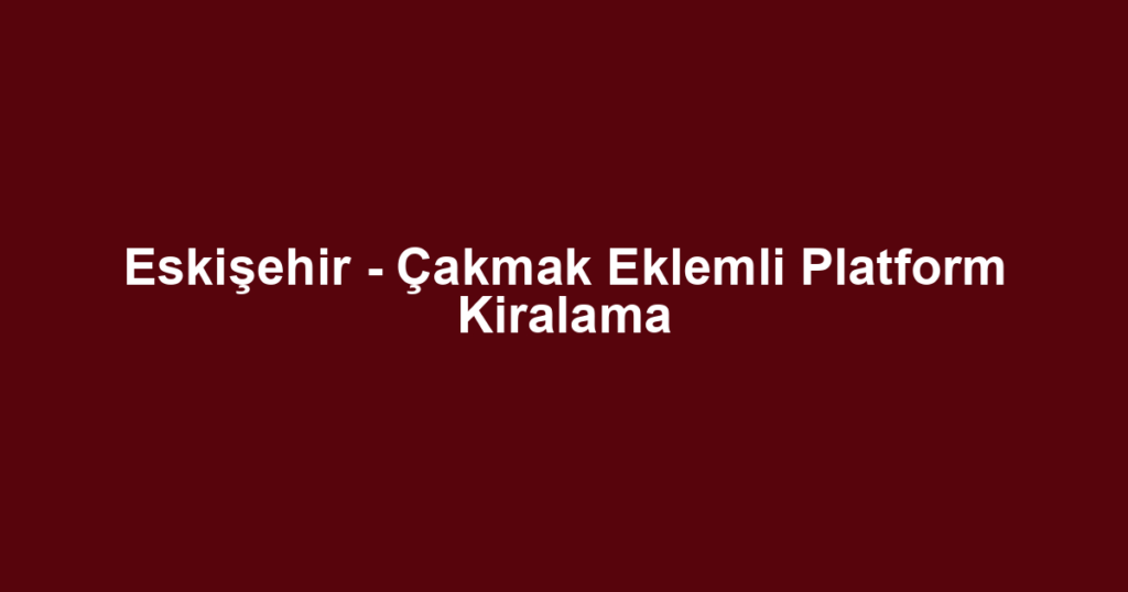 Eskişehir - Çakmak Eklemli Platform Kiralama