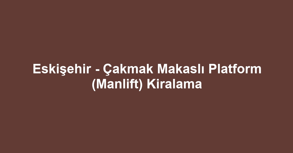 Eskişehir - Çakmak Makaslı Platform (Manlift) Kiralama