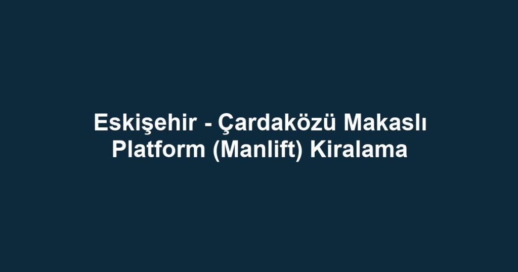 Eskişehir - Çardaközü Makaslı Platform (Manlift) Kiralama