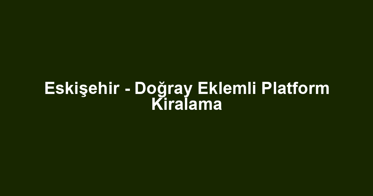 Eskişehir - Doğray Eklemli Platform Kiralama